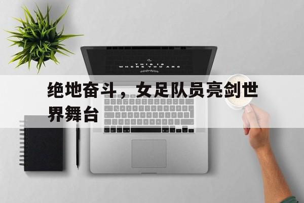 绝地奋斗，女足队员亮剑世界舞台的简单介绍