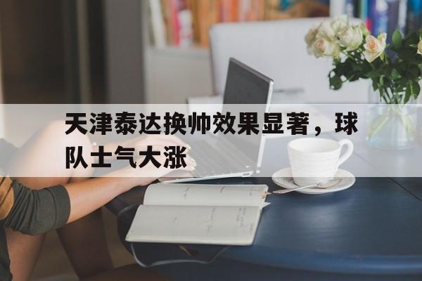 包含天津泰达换帅效果显著，球队士气大涨的词条