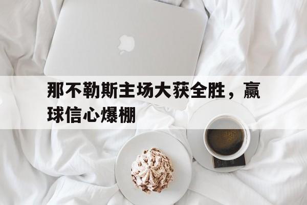 关于那不勒斯主场大获全胜，赢球信心爆棚的信息