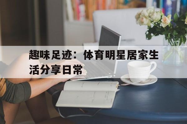 包含趣味足迹：体育明星居家生活分享日常的词条