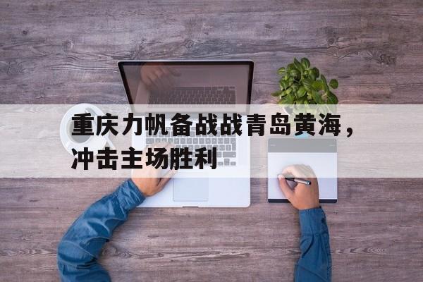 重庆力帆备战战青岛黄海，冲击主场胜利的简单介绍