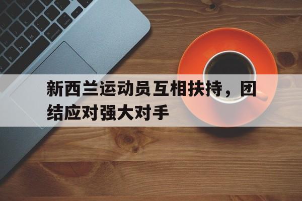 新西兰运动员互相扶持，团结应对强大对手的简单介绍