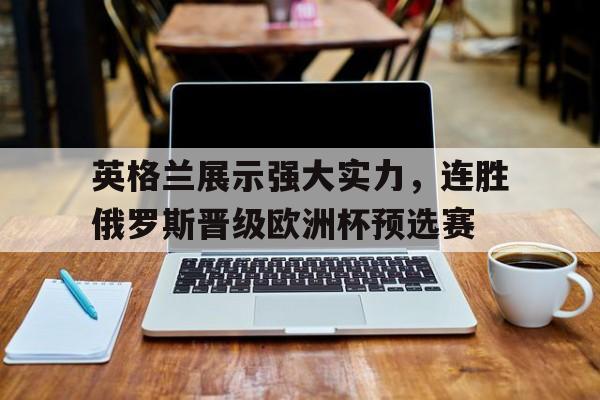 包含英格兰展示强大实力，连胜俄罗斯晋级欧洲杯预选赛的词条