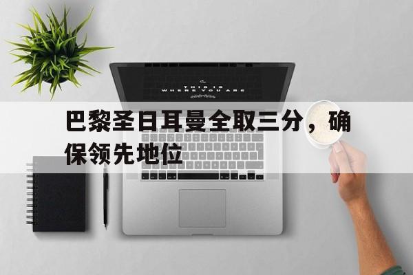 关于巴黎圣日耳曼全取三分，确保领先地位的信息