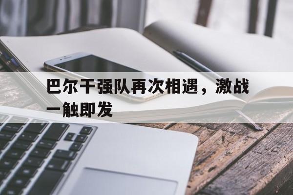 包含巴尔干强队再次相遇，激战一触即发的词条