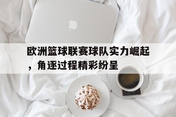 欧洲篮球联赛球队实力崛起，角逐过程精彩纷呈的简单介绍