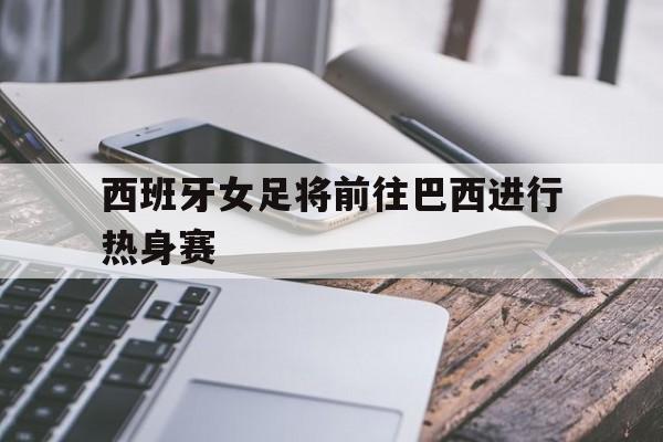 西班牙女足将前往巴西进行热身赛