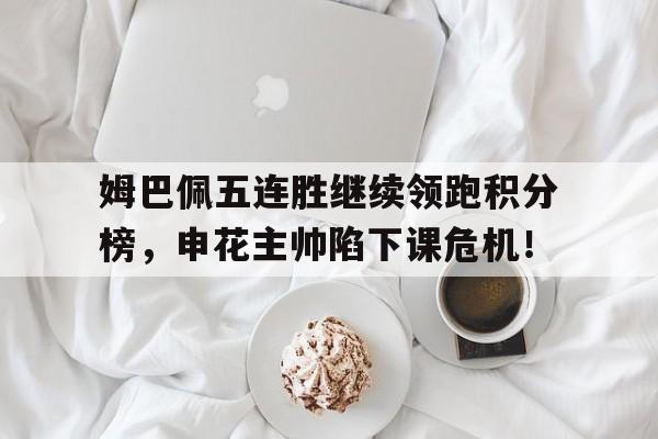 姆巴佩五连胜继续领跑积分榜，申花主帅陷下课危机！
