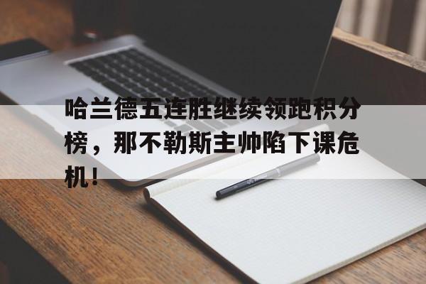 哈兰德五连胜继续领跑积分榜，那不勒斯主帅陷下课危机！