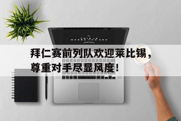 拜仁赛前列队欢迎莱比锡，尊重对手尽显风度！