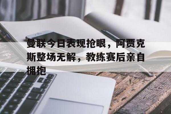 曼联今日表现抢眼，阿贾克斯整场无解，教练赛后亲自拥抱曼联2比0阿贾克斯夺欧联杯冠军, 直接进军下赛季欧冠!